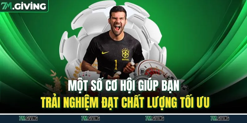 Một số cơ hội giúp bạn trải nghiệm đạt chất lượng tối ưu